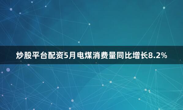 炒股平台配资5月电煤消费量同比增长8.2%