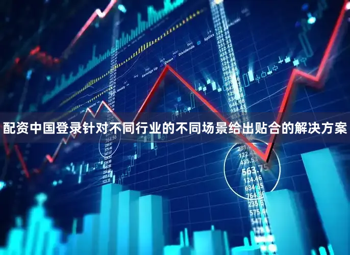 配资中国登录针对不同行业的不同场景给出贴合的解决方案