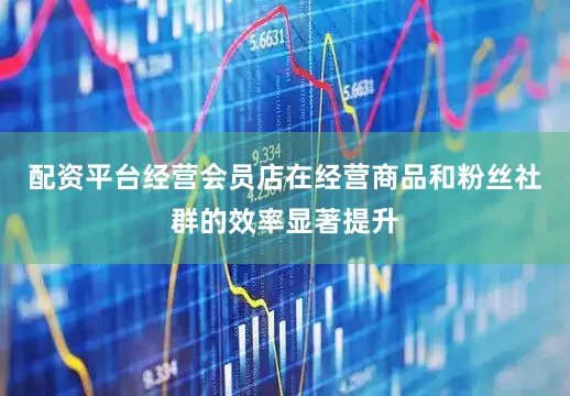 配资平台经营会员店在经营商品和粉丝社群的效率显著提升