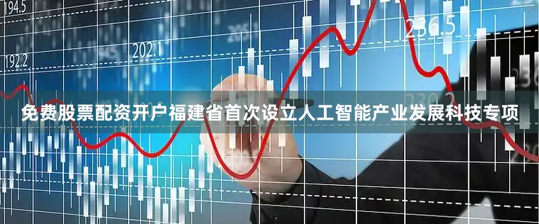 免费股票配资开户福建省首次设立人工智能产业发展科技专项
