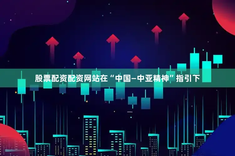 股票配资配资网站在“中国—中亚精神”指引下
