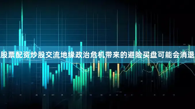 股票配资炒股交流地缘政治危机带来的避险买盘可能会消退