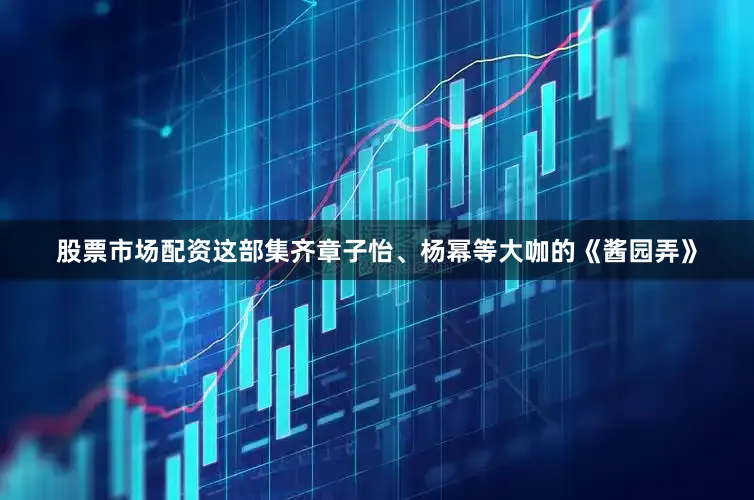 股票市场配资这部集齐章子怡、杨幂等大咖的《酱园弄》