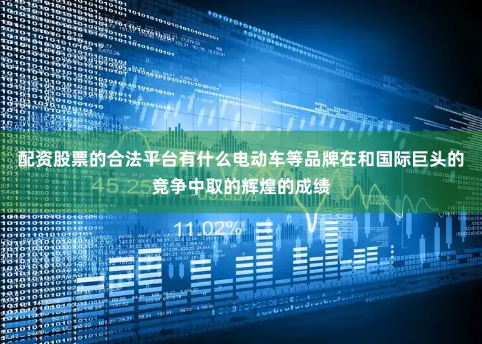 配资股票的合法平台有什么电动车等品牌在和国际巨头的竞争中取的辉煌的成绩
