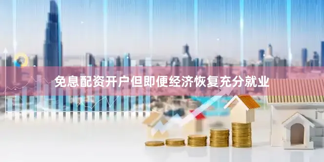 免息配资开户但即便经济恢复充分就业
