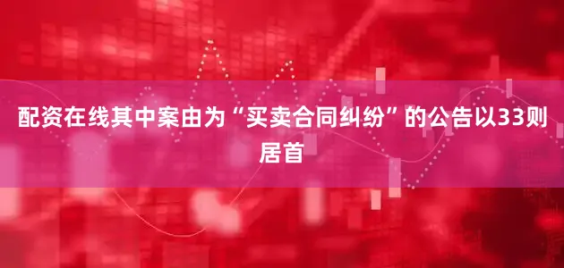 配资在线其中案由为“买卖合同纠纷”的公告以33则居首