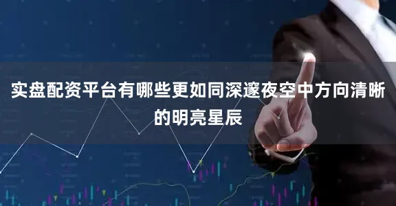 实盘配资平台有哪些更如同深邃夜空中方向清晰的明亮星辰
