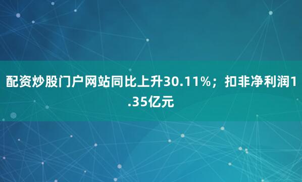 配资炒股门户网站同比上升30.11%；扣非净利润1.35亿元