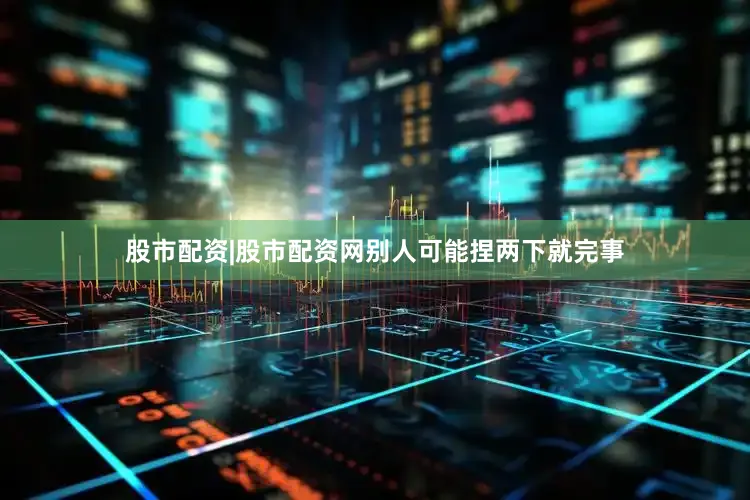 股市配资|股市配资网别人可能捏两下就完事