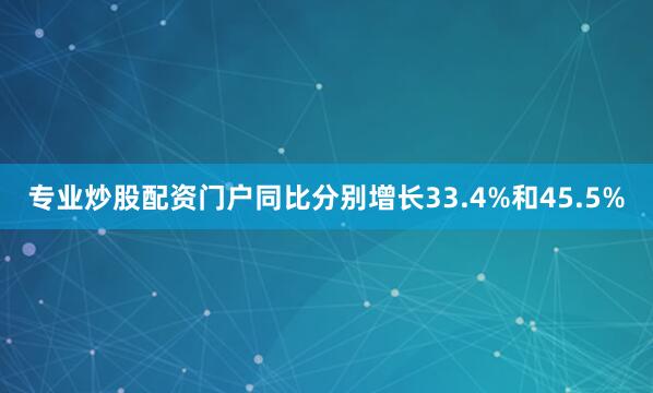 专业炒股配资门户同比分别增长33.4%和45.5%