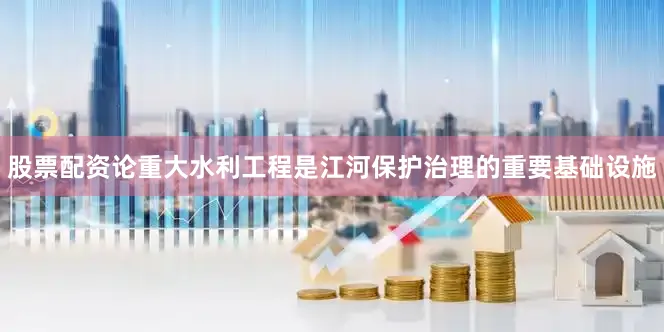 股票配资论重大水利工程是江河保护治理的重要基础设施