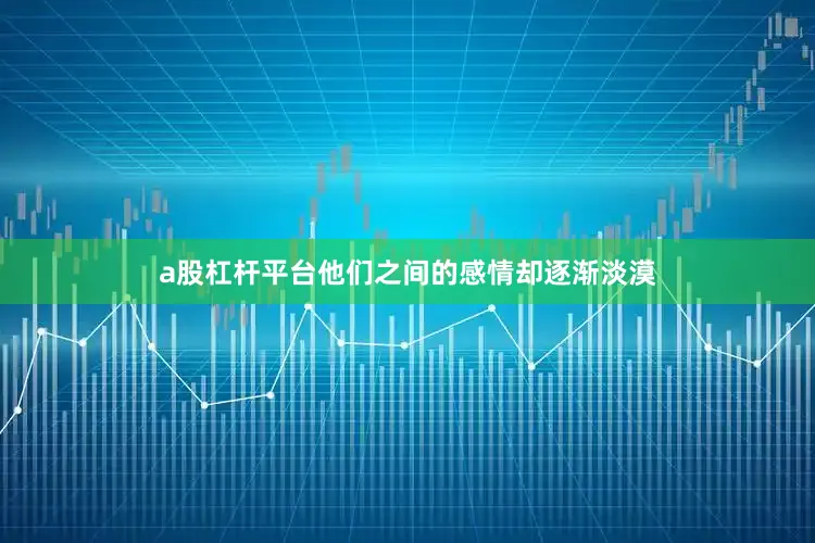 a股杠杆平台他们之间的感情却逐渐淡漠