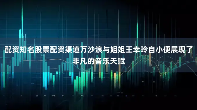 配资知名股票配资渠道万沙浪与姐姐王幸玲自小便展现了非凡的音乐天赋