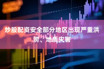 炒股配资安全部分地区出现严重洪涝、地质灾害