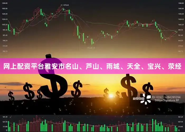 网上配资平台雅安市名山、芦山、雨城、天全、宝兴、荥经