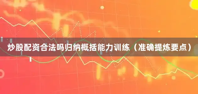 炒股配资合法吗归纳概括能力训练（准确提炼要点）