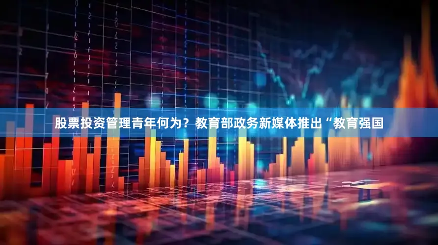 股票投资管理青年何为？教育部政务新媒体推出“教育强国