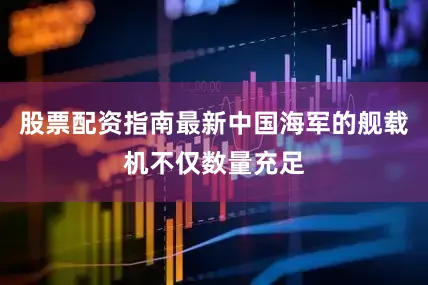 股票配资指南最新中国海军的舰载机不仅数量充足
