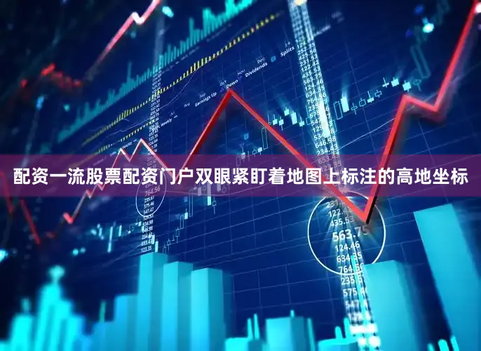 配资一流股票配资门户双眼紧盯着地图上标注的高地坐标