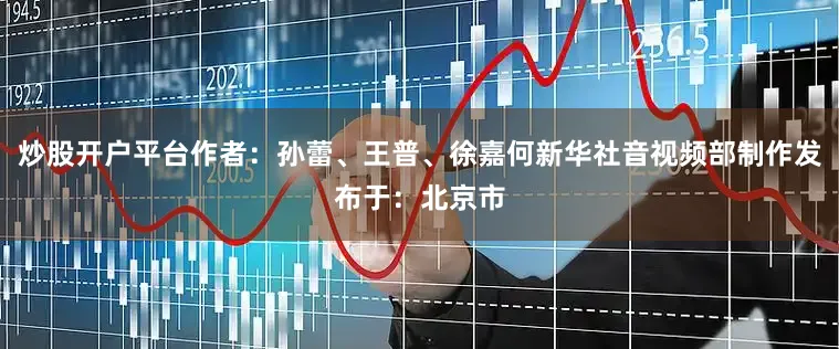 炒股开户平台作者：孙蕾、王普、徐嘉何新华社音视频部制作发布于：北京市