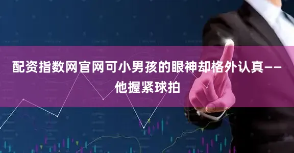 配资指数网官网可小男孩的眼神却格外认真——他握紧球拍