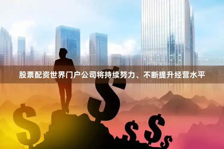 股票配资世界门户公司将持续努力、不断提升经营水平