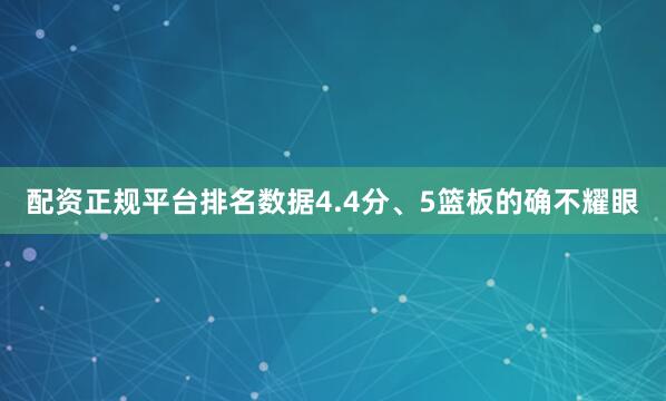 配资正规平台排名数据4.4分、5篮板的确不耀眼