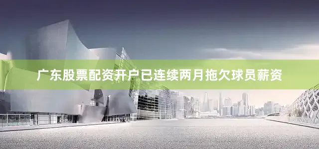 广东股票配资开户已连续两月拖欠球员薪资