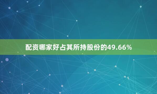 配资哪家好占其所持股份的49.66%