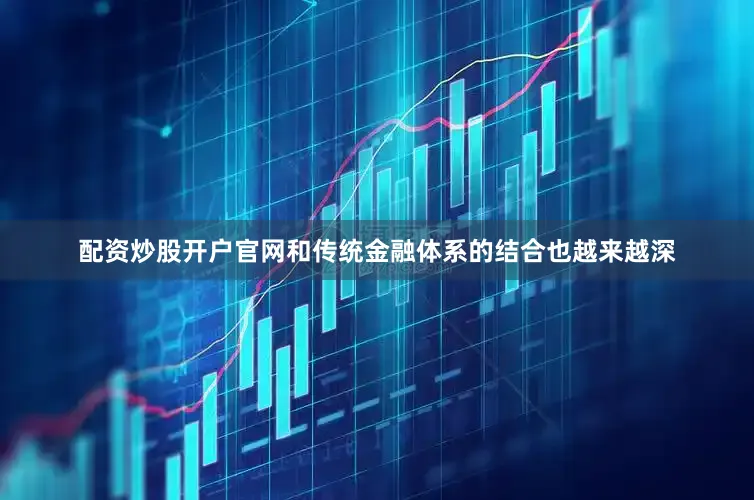 配资炒股开户官网和传统金融体系的结合也越来越深