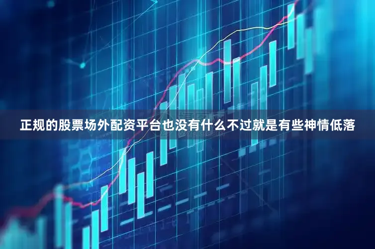 正规的股票场外配资平台也没有什么不过就是有些神情低落