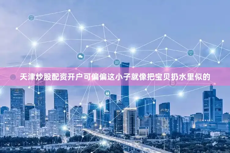 天津炒股配资开户可偏偏这小子就像把宝贝扔水里似的
