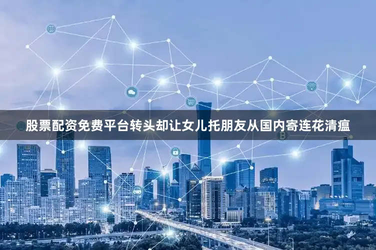 股票配资免费平台转头却让女儿托朋友从国内寄连花清瘟