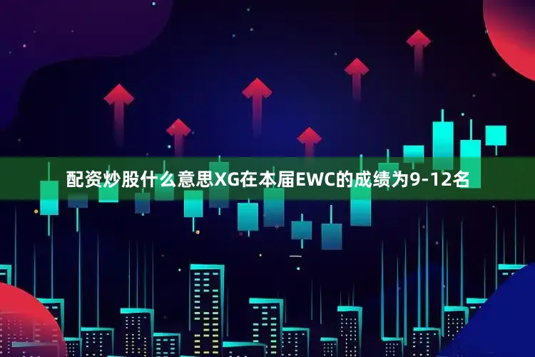 配资炒股什么意思XG在本届EWC的成绩为9-12名