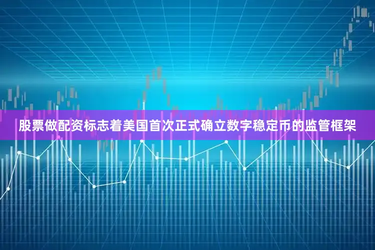 股票做配资标志着美国首次正式确立数字稳定币的监管框架