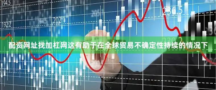 配资网址找加杠网这有助于在全球贸易不确定性持续的情况下