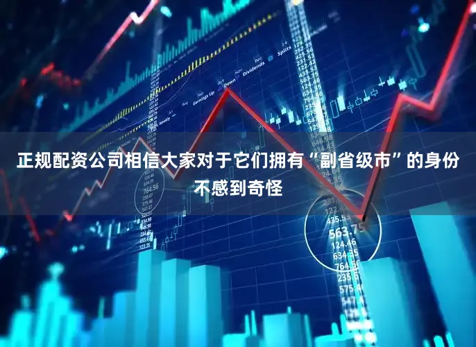 正规配资公司相信大家对于它们拥有“副省级市”的身份不感到奇怪