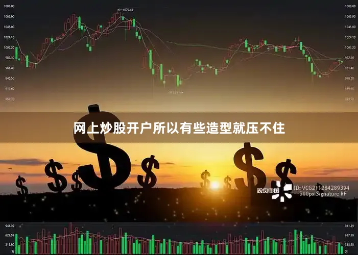 网上炒股开户所以有些造型就压不住