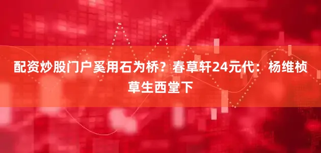 配资炒股门户奚用石为桥？春草轩24元代：杨维桢草生西堂下