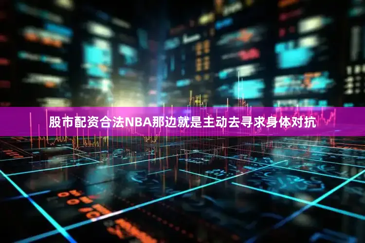 股市配资合法NBA那边就是主动去寻求身体对抗