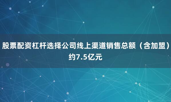 股票配资杠杆选择公司线上渠道销售总额（含加盟）约7.5亿元