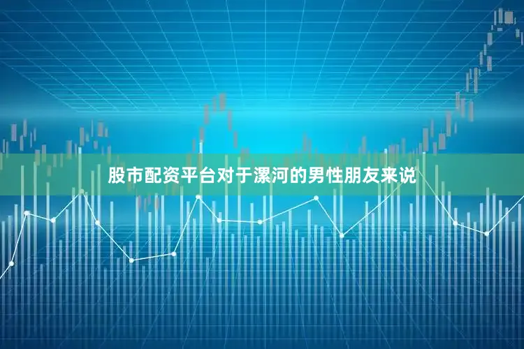 股市配资平台对于漯河的男性朋友来说