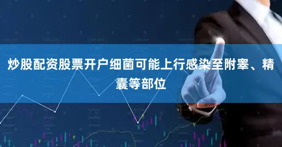 炒股配资股票开户细菌可能上行感染至附睾、精囊等部位