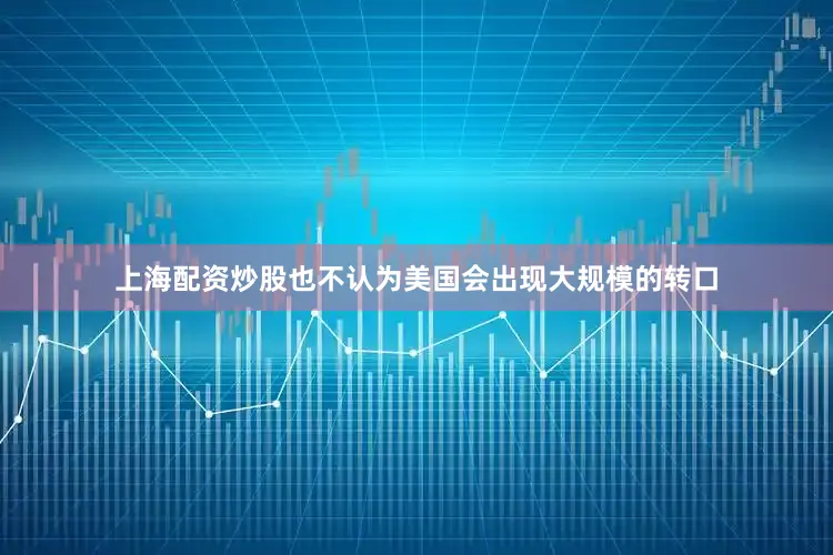 上海配资炒股也不认为美国会出现大规模的转口