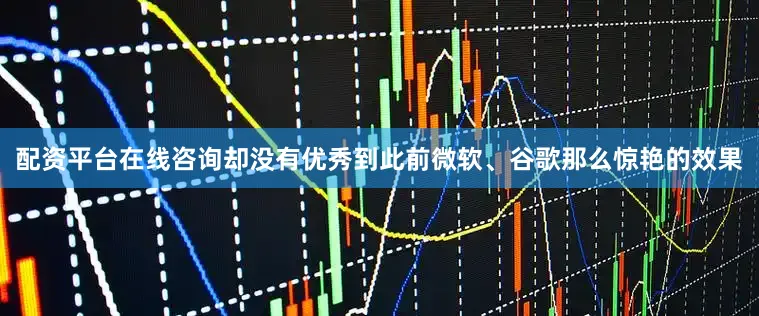 配资平台在线咨询却没有优秀到此前微软、谷歌那么惊艳的效果