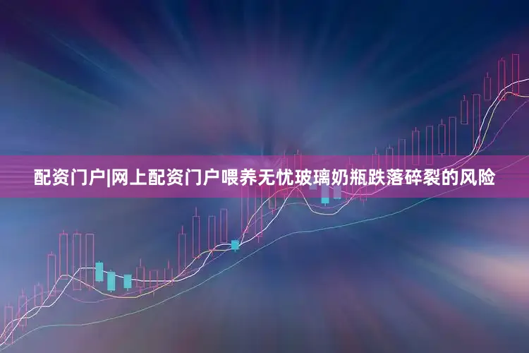 配资门户|网上配资门户喂养无忧玻璃奶瓶跌落碎裂的风险