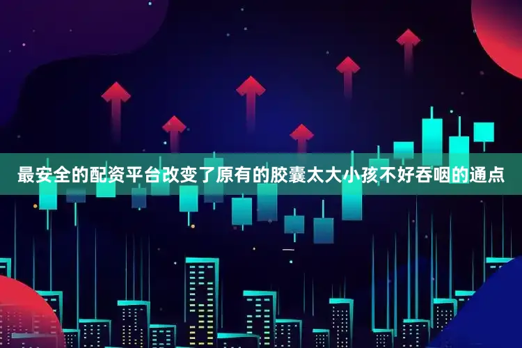 最安全的配资平台改变了原有的胶囊太大小孩不好吞咽的通点