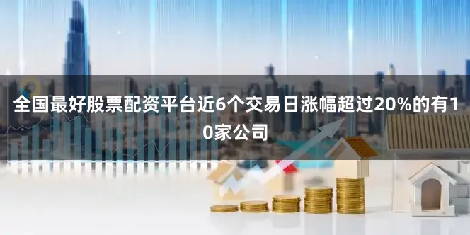 全国最好股票配资平台近6个交易日涨幅超过20%的有10家公司