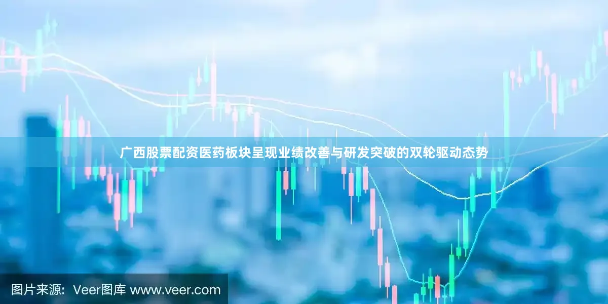 广西股票配资医药板块呈现业绩改善与研发突破的双轮驱动态势