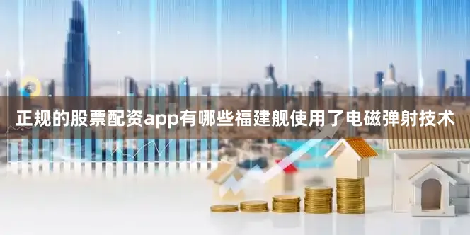 正规的股票配资app有哪些福建舰使用了电磁弹射技术